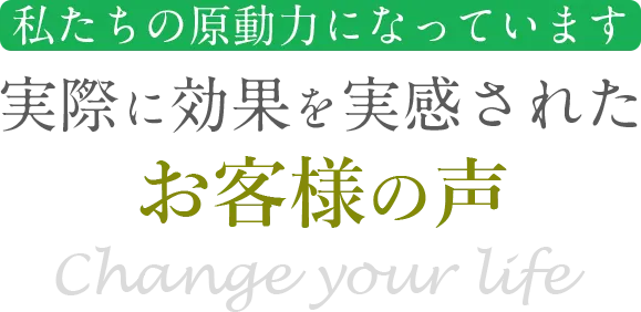 私達の原動力になっています　実際に高価を実感されたお客様の声